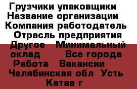 Грузчики-упаковщики › Название организации ­ Компания-работодатель › Отрасль предприятия ­ Другое › Минимальный оклад ­ 1 - Все города Работа » Вакансии   . Челябинская обл.,Усть-Катав г.